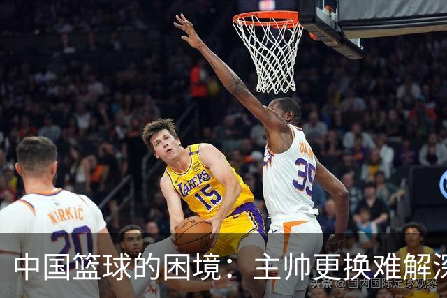 中国篮球的困境：主帅更换难解深层问题，郭振明与未来何去何从？