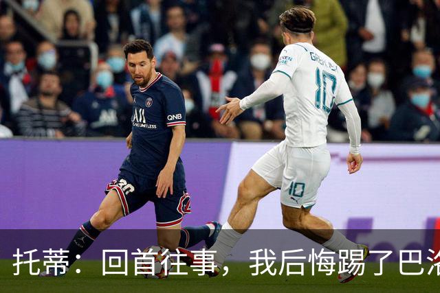 托蒂：回首往事，我后悔踢了巴洛特利那一脚