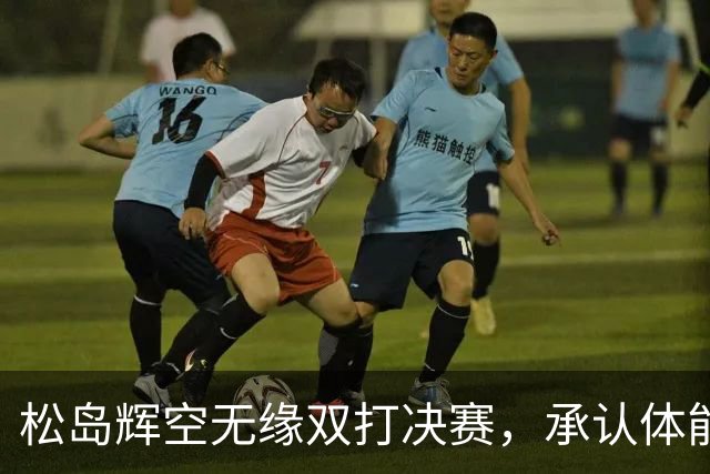 松岛辉空无缘双打决赛，承认体能消耗大并展望未来
